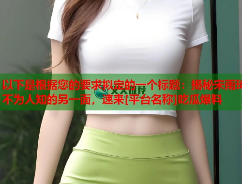 以下是根据您的要求拟定的一个标题：揭秘宋雨琦不为人知的另一面，速来[平台名称]吃瓜爆料