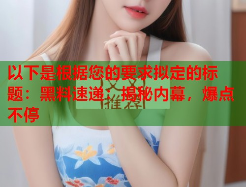 以下是根据您的要求拟定的标题：黑料速递：揭秘内幕，爆点不停