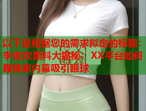 以下是根据您的需求拟定的标题：李俊欢黑料大揭秘：XX平台如何靠独家内幕吸引眼球