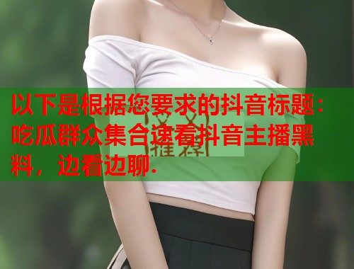 以下是根据您要求的抖音标题：吃瓜群众集合速看抖音主播黑料，边看边聊.