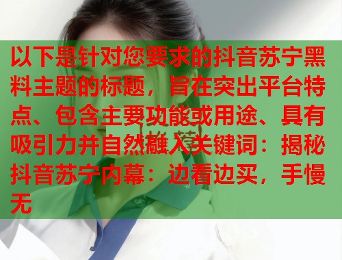 以下是针对您要求的抖音苏宁黑料主题的标题，旨在突出平台特点、包含主要功能或用途、具有吸引力并自然融入关键词：揭秘抖音苏宁内幕：边看边买，手慢无
