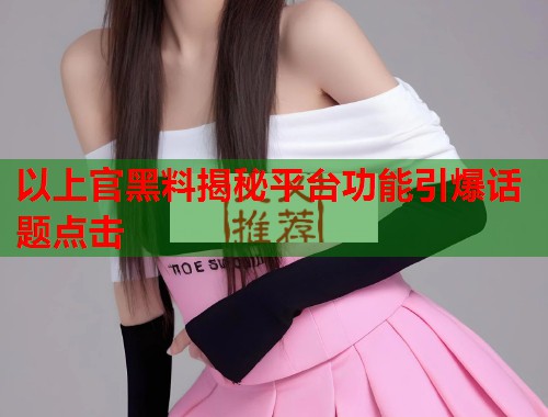 以上官黑料揭秘平台功能引爆话题点击