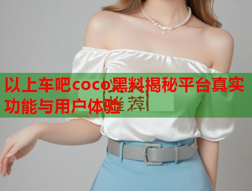 以上车吧coco黑料揭秘平台真实功能与用户体验