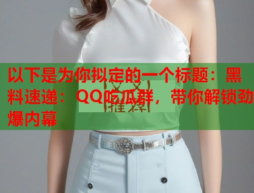 以下是为你拟定的一个标题：黑料速递：QQ吃瓜群，带你解锁劲爆内幕