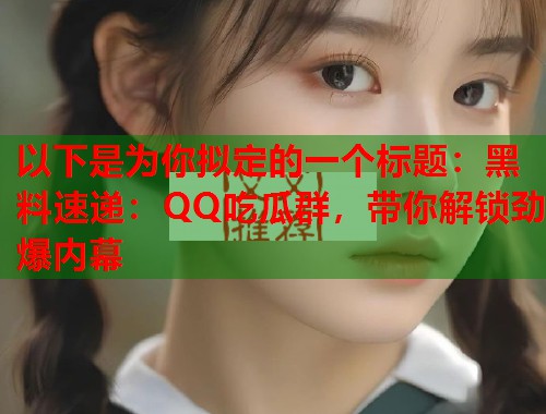 以下是为你拟定的一个标题：黑料速递：QQ吃瓜群，带你解锁劲爆内幕