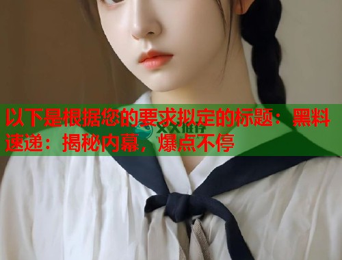 以下是根据您的要求拟定的标题：黑料速递：揭秘内幕，爆点不停