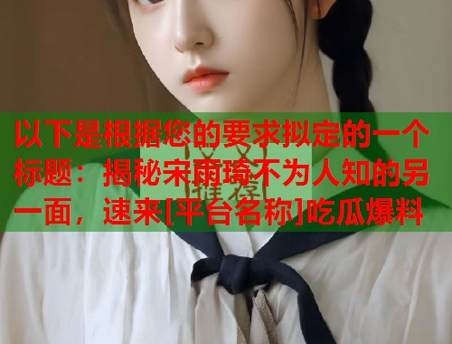 以下是根据您的要求拟定的一个标题：揭秘宋雨琦不为人知的另一面，速来[平台名称]吃瓜爆料