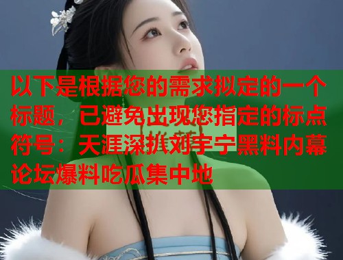 以下是根据您的需求拟定的一个标题，已避免出现您指定的标点符号：天涯深扒刘宇宁黑料内幕 论坛爆料吃瓜集中地