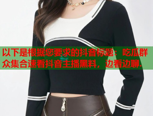 以下是根据您要求的抖音标题：吃瓜群众集合速看抖音主播黑料，边看边聊.