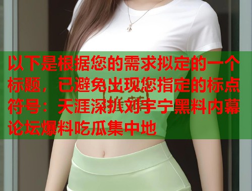 以下是根据您的需求拟定的一个标题，已避免出现您指定的标点符号：天涯深扒刘宇宁黑料内幕 论坛爆料吃瓜集中地