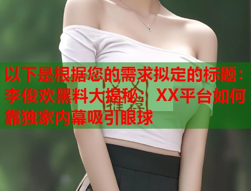 以下是根据您的需求拟定的标题：李俊欢黑料大揭秘：XX平台如何靠独家内幕吸引眼球