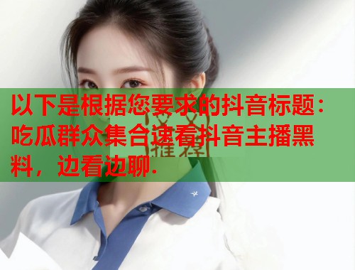 以下是根据您要求的抖音标题：吃瓜群众集合速看抖音主播黑料，边看边聊.