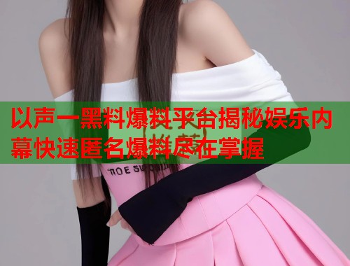 以声一黑料爆料平台揭秘娱乐内幕快速匿名爆料尽在掌握