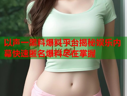 以声一黑料爆料平台揭秘娱乐内幕快速匿名爆料尽在掌握