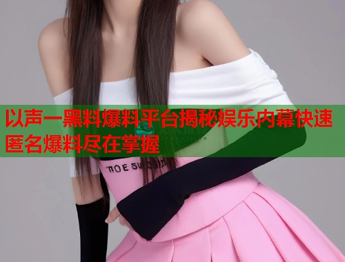 以声一黑料爆料平台揭秘娱乐内幕快速匿名爆料尽在掌握