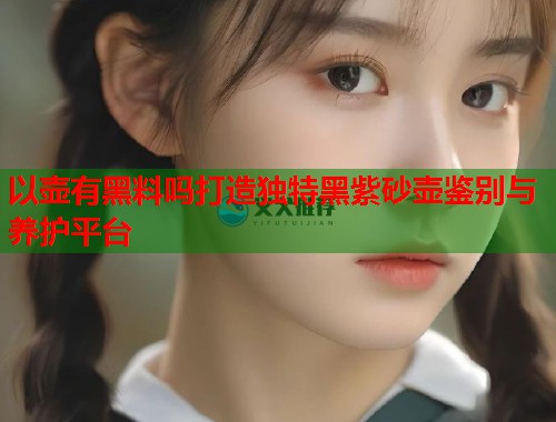 以壶有黑料吗打造独特黑紫砂壶鉴别与养护平台