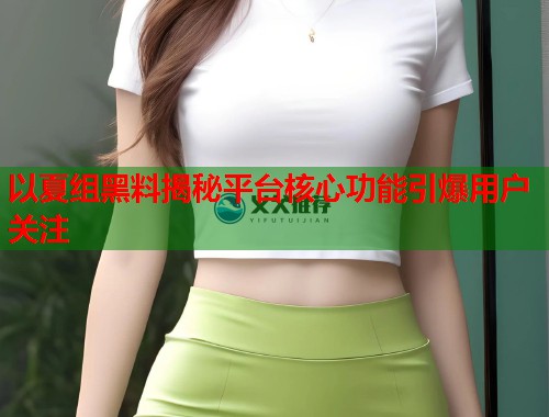 以夏组黑料揭秘平台核心功能引爆用户关注