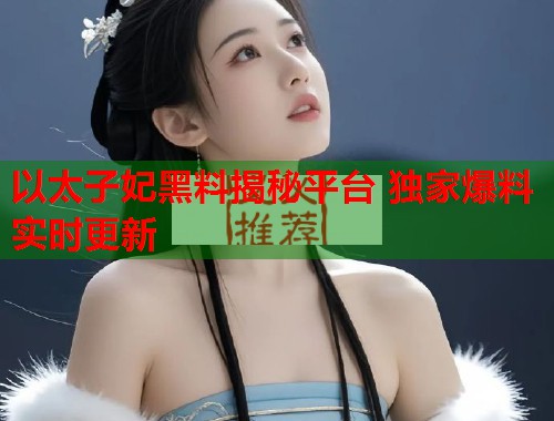 以太子妃黑料揭秘平台 独家爆料实时更新