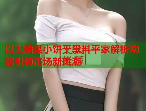 以太糖果小饼干黑料平家解析功能引领市场新风潮