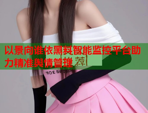 以景向谁依黑料智能监控平台助力精准舆情管理