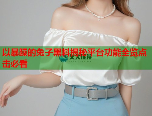 以暴躁的兔子黑料揭秘平台功能全览点击必看