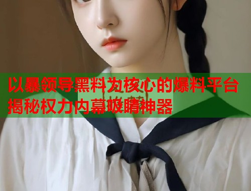 以暴领导黑料为核心的爆料平台揭秘权力内幕吸睛神器