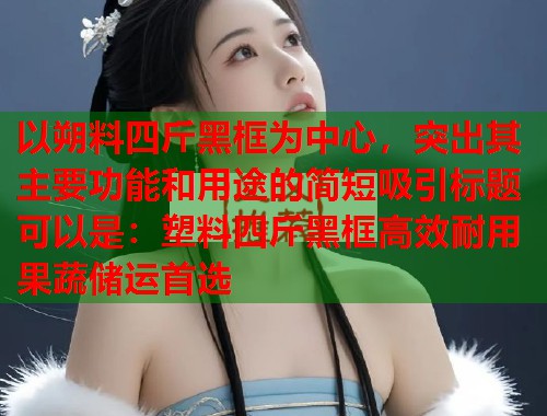 以朔料四斤黑框为中心，突出其主要功能和用途的简短吸引标题可以是：塑料四斤黑框高效耐用果蔬储运首选