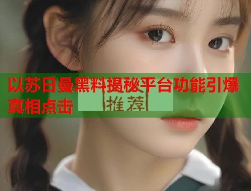以苏日曼黑料揭秘平台功能引爆真相点击