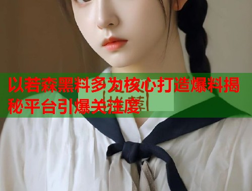 以若森黑料多为核心打造爆料揭秘平台引爆关注度