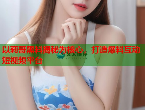以莉哥黑料揭秘为核心，打造爆料互动短视频平台