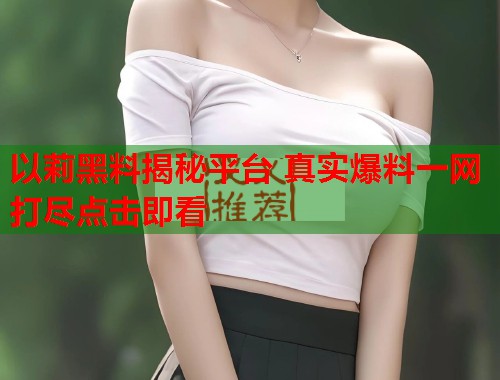 以莉黑料揭秘平台 真实爆料一网打尽点击即看
