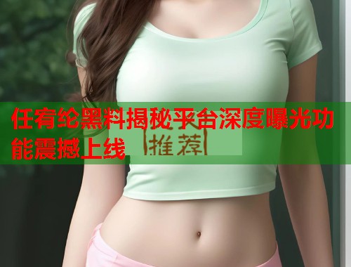 任宥纶黑料揭秘平台深度曝光功能震撼上线