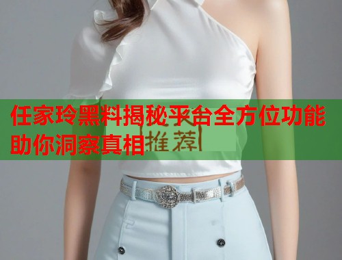 任家玲黑料揭秘平台全方位功能助你洞察真相