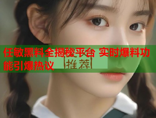 任敏黑料全揭秘平台 实时爆料功能引爆热议