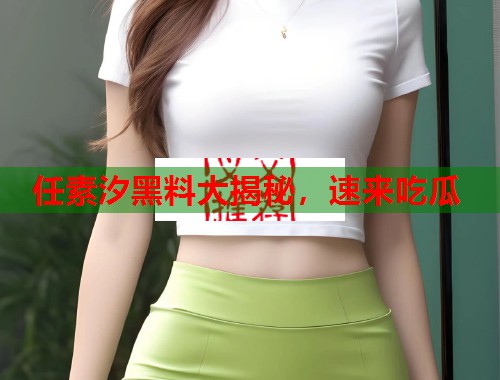 任素汐黑料大揭秘，速来吃瓜