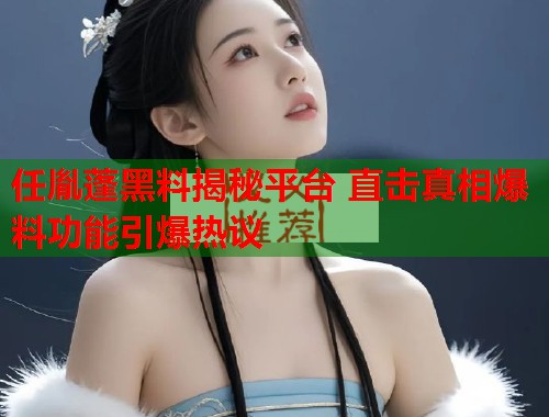 任胤蓬黑料揭秘平台 直击真相爆料功能引爆热议