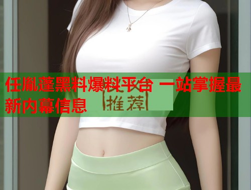 任胤蓬黑料爆料平台 一站掌握最新内幕信息