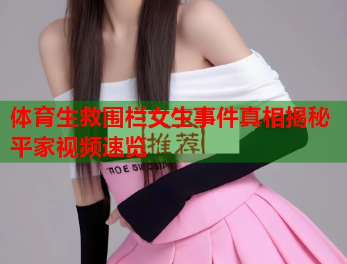 体育生救围栏女生事件真相揭秘平家视频速览