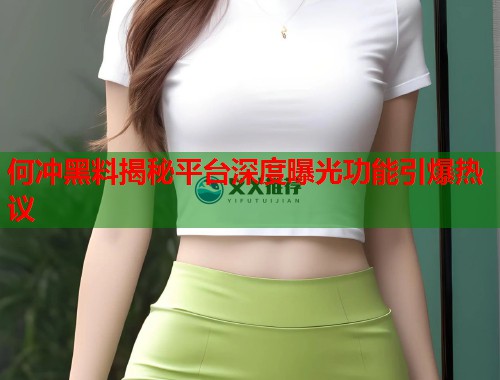何冲黑料揭秘平台深度曝光功能引爆热议