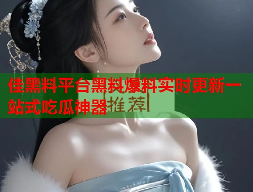 佳黑料平台黑料爆料实时更新一站式吃瓜神器