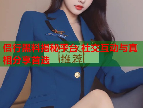 侣行黑料揭秘平台 社交互动与真相分享首选