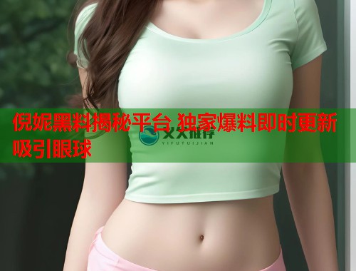 倪妮黑料揭秘平台 独家爆料即时更新吸引眼球
