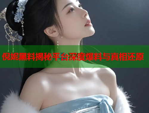 倪妮黑料揭秘平台深度爆料与真相还原