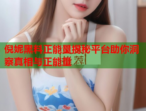 倪妮黑料正能量揭秘平台助你洞察真相与正能量