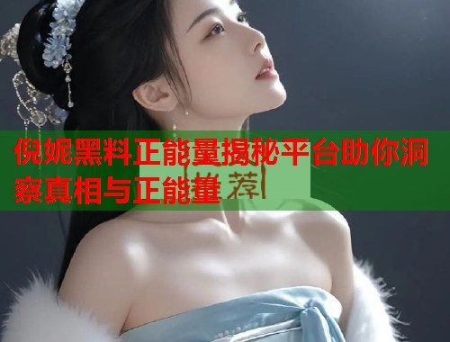 倪妮黑料正能量揭秘平台助你洞察真相与正能量