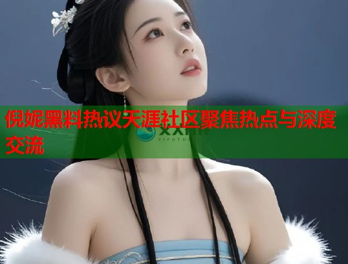 倪妮黑料热议天涯社区聚焦热点与深度交流