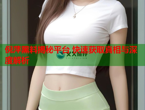 倪萍黑料揭秘平台 快速获取真相与深度解析