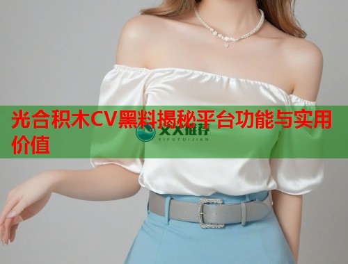 光合积木CV黑料揭秘平台功能与实用价值