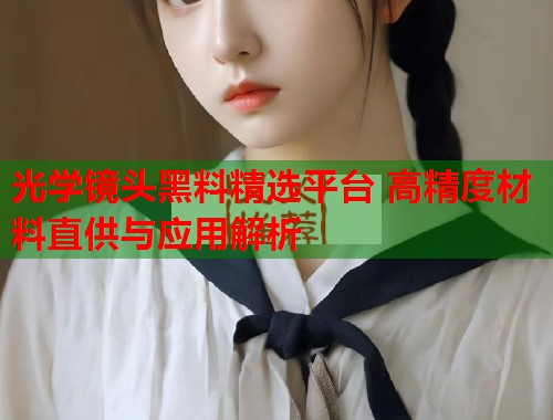 光学镜头黑料精选平台 高精度材料直供与应用解析