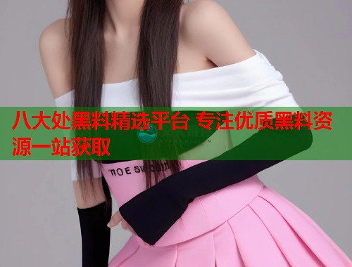八大处黑料精选平台 专注优质黑料资源一站获取